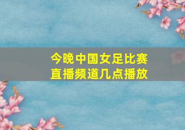 今晚中国女足比赛直播频道几点播放