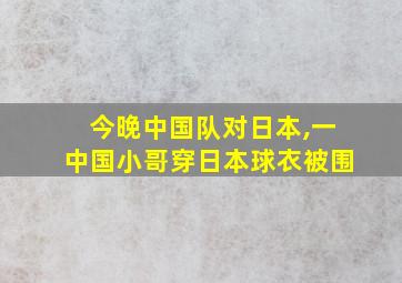 今晚中国队对日本,一中国小哥穿日本球衣被围