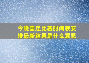 今晚国足比赛时间表安排最新结果是什么意思