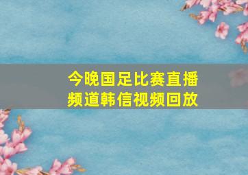 今晚国足比赛直播频道韩信视频回放