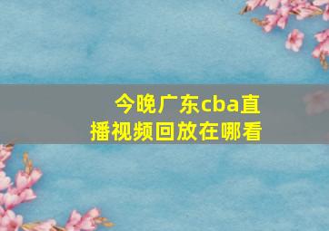 今晚广东cba直播视频回放在哪看