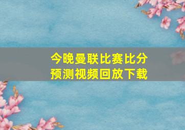 今晚曼联比赛比分预测视频回放下载