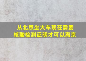 从北京坐火车现在需要核酸检测证明才可以离京