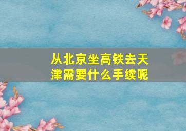 从北京坐高铁去天津需要什么手续呢