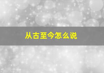 从古至今怎么说