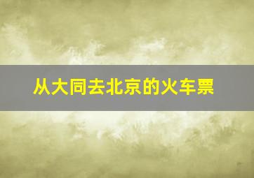 从大同去北京的火车票