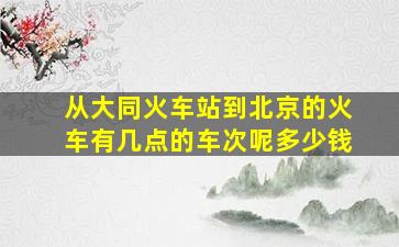 从大同火车站到北京的火车有几点的车次呢多少钱