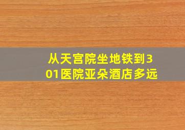 从天宫院坐地铁到301医院亚朵酒店多远