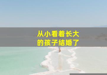 从小看着长大的孩子结婚了