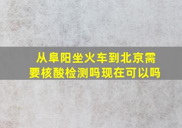 从阜阳坐火车到北京需要核酸检测吗现在可以吗