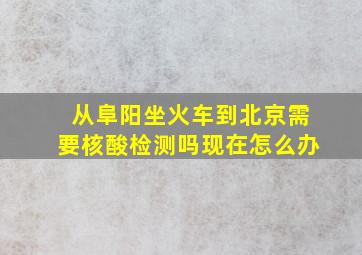 从阜阳坐火车到北京需要核酸检测吗现在怎么办