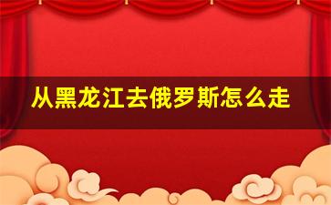 从黑龙江去俄罗斯怎么走