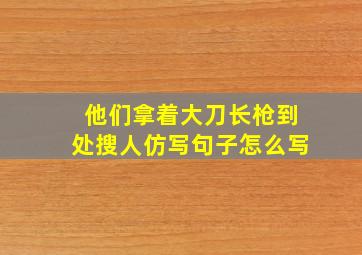 他们拿着大刀长枪到处搜人仿写句子怎么写