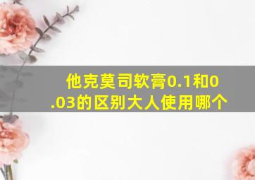 他克莫司软膏0.1和0.03的区别大人使用哪个