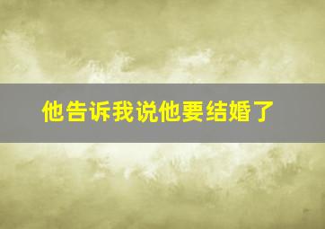 他告诉我说他要结婚了