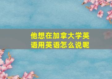 他想在加拿大学英语用英语怎么说呢