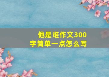 他是谁作文300字简单一点怎么写