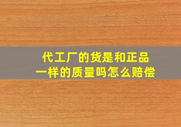 代工厂的货是和正品一样的质量吗怎么赔偿