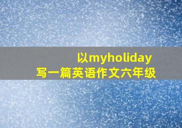 以myholiday写一篇英语作文六年级