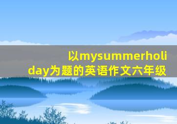 以mysummerholiday为题的英语作文六年级