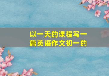 以一天的课程写一篇英语作文初一的