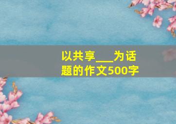 以共享___为话题的作文500字