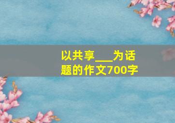 以共享___为话题的作文700字