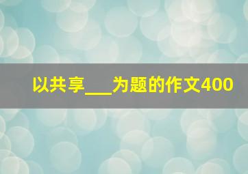 以共享___为题的作文400