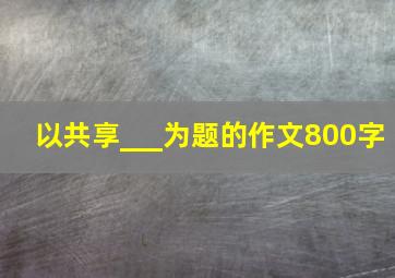 以共享___为题的作文800字