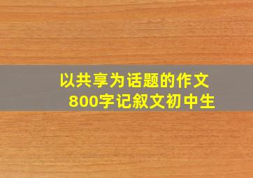 以共享为话题的作文800字记叙文初中生