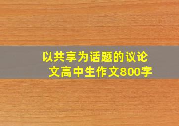 以共享为话题的议论文高中生作文800字