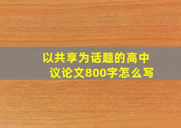 以共享为话题的高中议论文800字怎么写