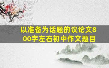 以准备为话题的议论文800字左右初中作文题目