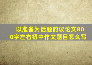 以准备为话题的议论文800字左右初中作文题目怎么写