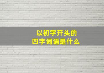 以初字开头的四字词语是什么