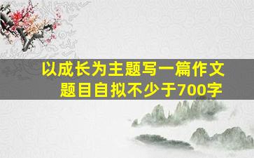 以成长为主题写一篇作文题目自拟不少于700字