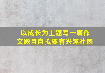 以成长为主题写一篇作文题目自拟要有兴趣社团