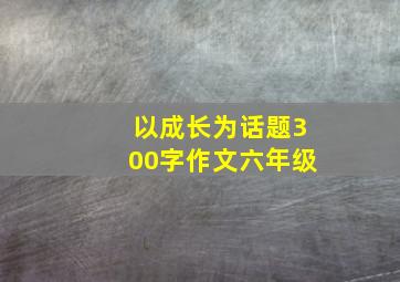 以成长为话题300字作文六年级