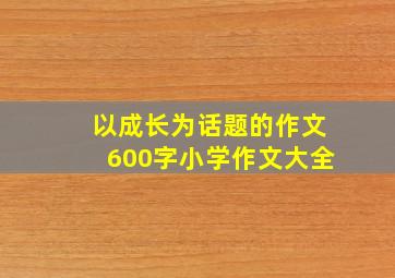 以成长为话题的作文600字小学作文大全