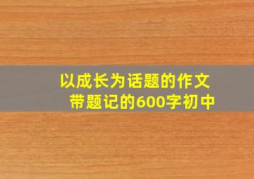 以成长为话题的作文带题记的600字初中