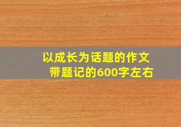 以成长为话题的作文带题记的600字左右