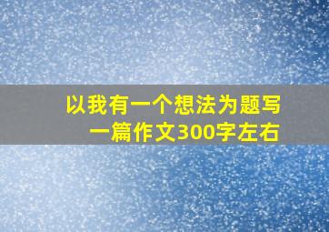 以我有一个想法为题写一篇作文300字左右