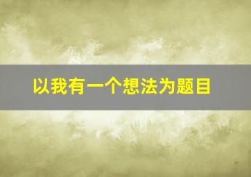 以我有一个想法为题目