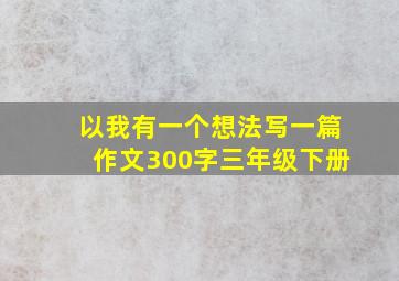 以我有一个想法写一篇作文300字三年级下册