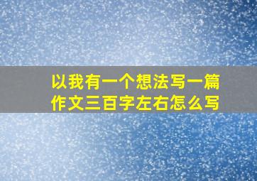 以我有一个想法写一篇作文三百字左右怎么写