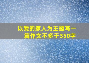 以我的家人为主题写一篇作文不多于350字