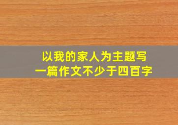 以我的家人为主题写一篇作文不少于四百字