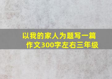 以我的家人为题写一篇作文300字左右三年级