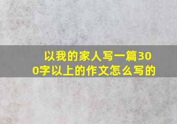 以我的家人写一篇300字以上的作文怎么写的