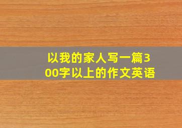 以我的家人写一篇300字以上的作文英语